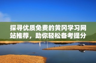 探寻优质免费的黄冈学习网站推荐，助你轻松备考提分