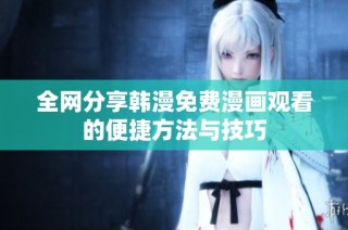 全网分享韩漫免费漫画观看的便捷方法与技巧