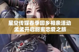 星空传媒春季回乡相亲活动 孟孟开启甜蜜恋爱之旅