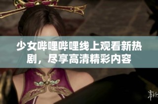 少女哔哩哔哩线上观看新热剧，尽享高清精彩内容