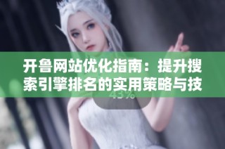 开鲁网站优化指南：提升搜索引擎排名的实用策略与技巧