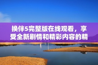 换伴5完整版在线观看，享受全新剧情和精彩内容的精彩体验