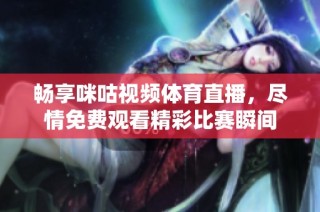 畅享咪咕视频体育直播，尽情免费观看精彩比赛瞬间