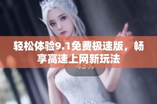 轻松体验9.1免费极速版，畅享高速上网新玩法