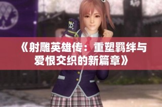 《射雕英雄传：重塑羁绊与爱恨交织的新篇章》