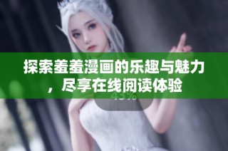探索羞羞漫画的乐趣与魅力，尽享在线阅读体验