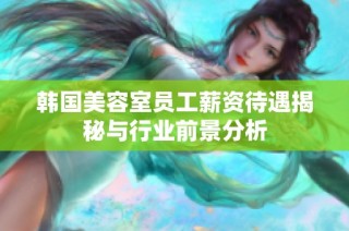 韩国美容室员工薪资待遇揭秘与行业前景分析