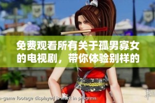 免费观看所有关于孤男寡女的电视剧，带你体验别样的爱情故事与情感纠葛