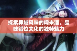 探索异域风味的糯米酒，品味错位文化的独特魅力