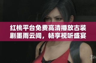 红桃平台免费高清播放古装剧墨雨云间，畅享视听盛宴与情感碰撞