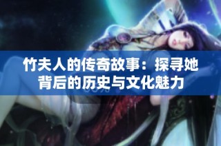 竹夫人的传奇故事：探寻她背后的历史与文化魅力