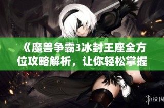 《魔兽争霸3冰封王座全方位攻略解析，让你轻松掌握游戏技巧与策略》
