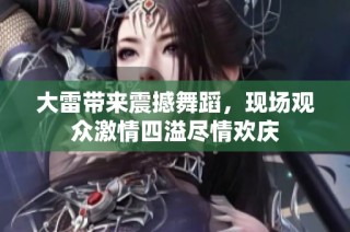 大雷带来震撼舞蹈，现场观众激情四溢尽情欢庆