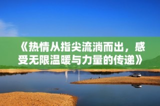 《热情从指尖流淌而出，感受无限温暖与力量的传递》