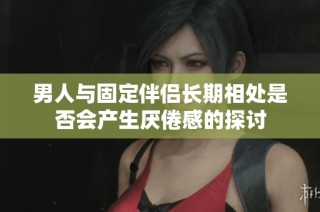 男人与固定伴侣长期相处是否会产生厌倦感的探讨