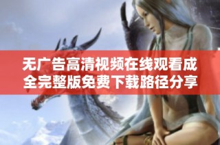 无广告高清视频在线观看成全完整版免费下载路径分享