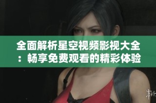 全面解析星空视频影视大全：畅享免费观看的精彩体验
