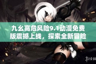 九幺高危风险9.1动漫免费版震撼上线，探索全新冒险体验