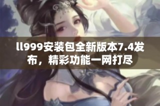 ll999安装包全新版本7.4发布，精彩功能一网打尽