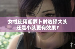 女性使用胡萝卜时选择大头还是小头更有效果？
