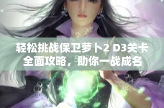 轻松挑战保卫萝卜2 D3关卡全面攻略，助你一战成名