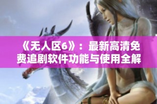 《无人区6》：最新高清免费追剧软件功能与使用全解读