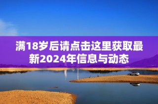 满18岁后请点击这里获取最新2024年信息与动态
