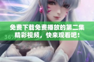 免费下载免费播放的第二集精彩视频，快来观看吧！