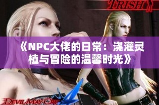 《NPC大佬的日常：浇灌灵植与冒险的温馨时光》
