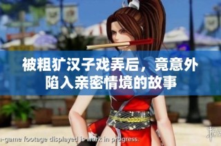 被粗犷汉子戏弄后，竟意外陷入亲密情境的故事