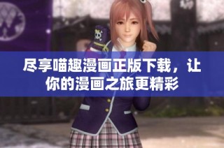 尽享喵趣漫画正版下载，让你的漫画之旅更精彩