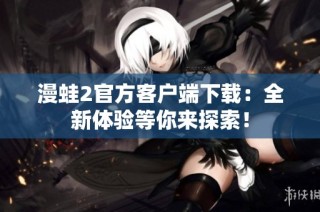 漫蛙2官方客户端下载：全新体验等你来探索！
