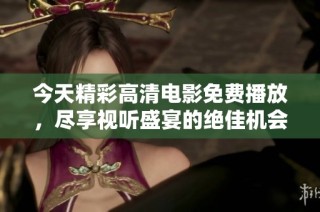 今天精彩高清电影免费播放，尽享视听盛宴的绝佳机会