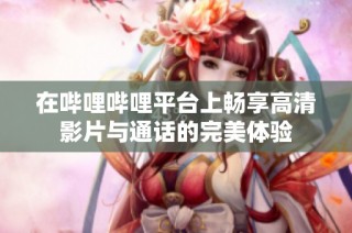 在哔哩哔哩平台上畅享高清影片与通话的完美体验