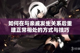 如何在与亲戚发生关系后重建正常相处的方式与技巧