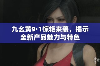 九幺黄9·1惊艳来袭，揭示全新产品魅力与特色
