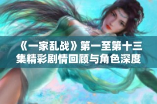 《一家乱战》第一至第十三集精彩剧情回顾与角色深度分析