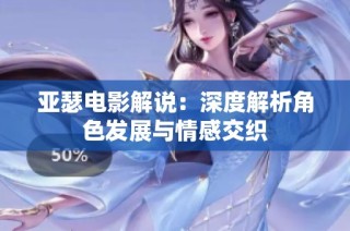 亚瑟电影解说：深度解析角色发展与情感交织