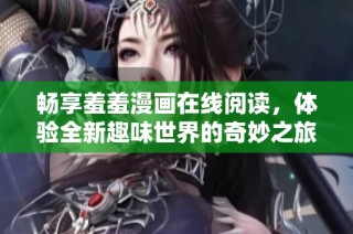 畅享羞羞漫画在线阅读，体验全新趣味世界的奇妙之旅