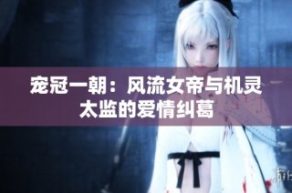 宠冠一朝：风流女帝与机灵太监的爱情纠葛