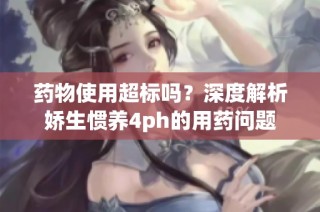 药物使用超标吗？深度解析娇生惯养4ph的用药问题