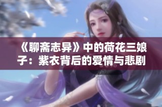 《聊斋志异》中的荷花三娘子：紫衣背后的爱情与悲剧故事