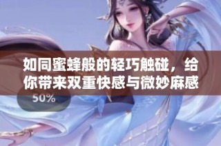 如同蜜蜂般的轻巧触碰，给你带来双重快感与微妙麻感