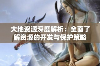 大地资源深度解析：全面了解资源的开发与保护策略