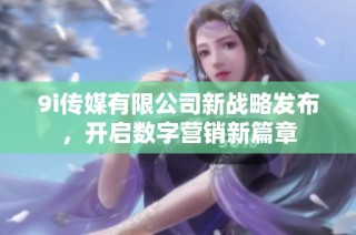 9i传媒有限公司新战略发布，开启数字营销新篇章