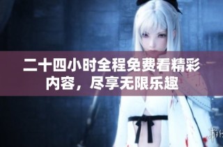 二十四小时全程免费看精彩内容，尽享无限乐趣
