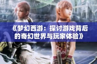 《梦幻西游：探讨游戏背后的奇幻世界与玩家体验》