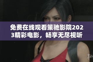 免费在线观看策驰影院2023精彩电影，畅享无尽视听盛宴