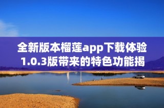 全新版本榴莲app下载体验1.0.3版带来的特色功能揭秘