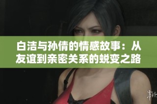白洁与孙倩的情感故事：从友谊到亲密关系的蜕变之路